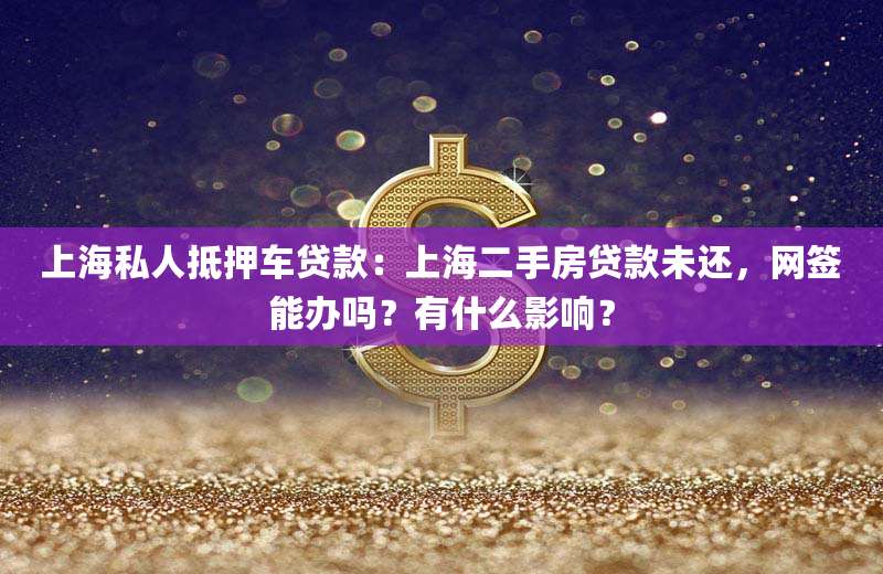 上海私人抵押车贷款：上海二手房贷款未还，网签能办吗？有什么影响？